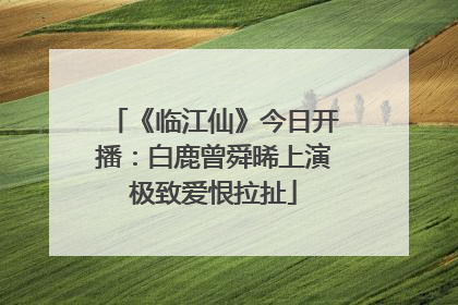 《临江仙》今日开播：白鹿曾舜晞上演极致爱恨拉扯