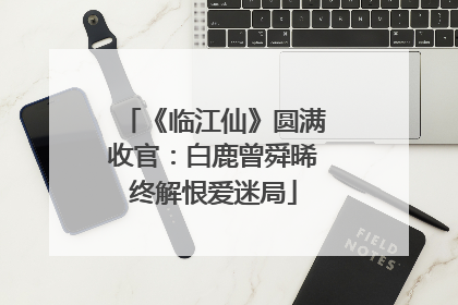 《临江仙》圆满收官：白鹿曾舜晞终解恨爱迷局