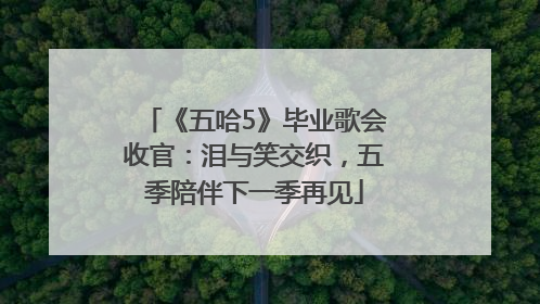 《五哈5》毕业歌会收官：泪与笑交织，五季陪伴下一季再见