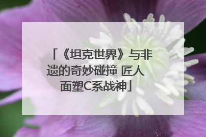 《坦克世界》与非遗的奇妙碰撞 匠人面塑C系战神
