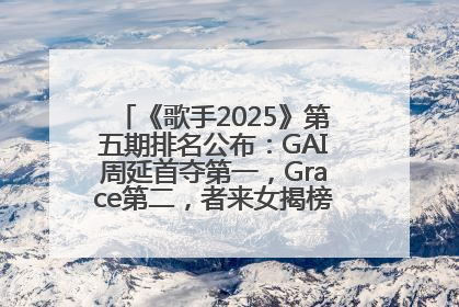 《歌手2025》第五期排名公布：GAI周延首夺第一，Grace第二，者来女揭榜成功，卫兰被淘汰
