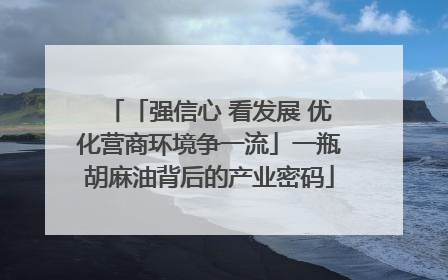 「强信心 看发展 优化营商环境争一流」一瓶胡麻油背后的产业密码