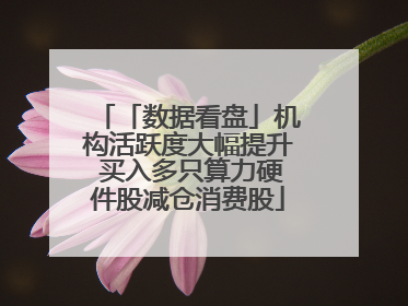 「数据看盘」机构活跃度大幅提升 买入多只算力硬件股减仓消费股