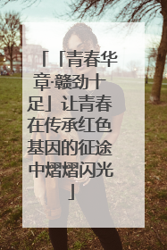 「青春华章·赣劲十足」让青春在传承红色基因的征途中熠熠闪光