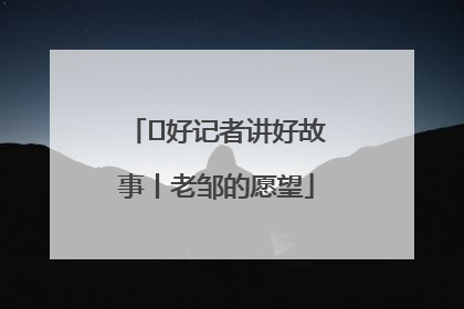  好记者讲好故事丨老邹的愿望