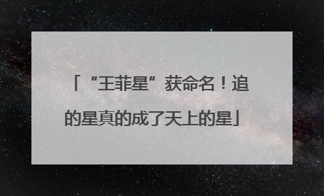 “王菲星”获命名！追的星真的成了天上的星