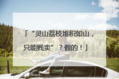 “灵山荔枝堆积如山，只能贱卖”？假的！