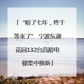 “盼了七年，终于等来了” 宁波东湖花园132台高龄电梯集中换新