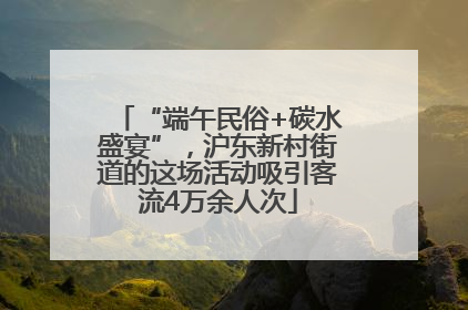 “端午民俗+碳水盛宴”，沪东新村街道的这场活动吸引客流4万余人次