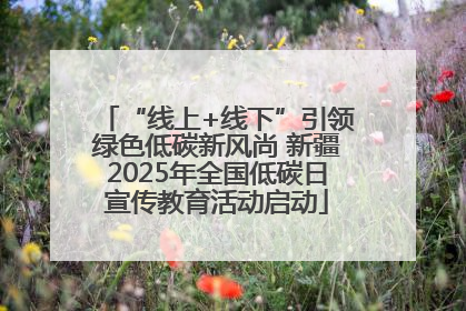 “线上+线下”引领绿色低碳新风尚 新疆2025年全国低碳日宣传教育活动启动