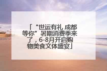 “世运有礼 成都等你”暑期消费季来了，6-8月开启购物美食文体盛宴