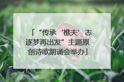 “传承‘樵夫’志逐梦再出发”主题原创诗歌朗诵会举办