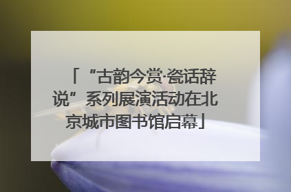 “古韵今赏·瓷话辞说”系列展演活动在北京城市图书馆启幕