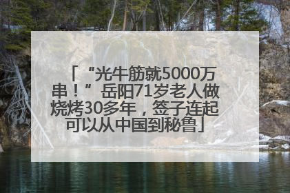“光牛筋就5000万串！”岳阳71岁老人做烧烤30多年，签子连起可以从中国到秘鲁