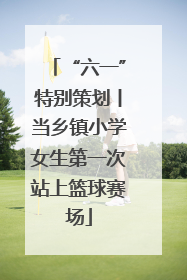 “六一”特别策划丨当乡镇小学女生第一次站上篮球赛场