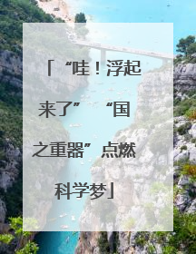 “哇！浮起来了” “国之重器”点燃科学梦