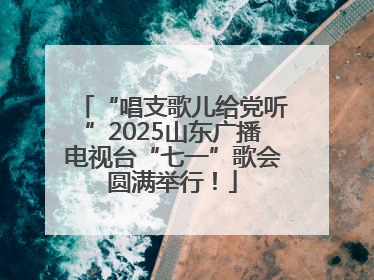 “唱支歌儿给党听”2025山东广播电视台“七一”歌会圆满举行！