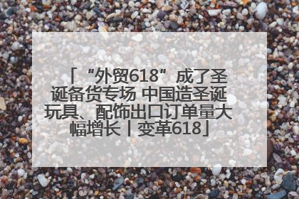 “外贸618”成了圣诞备货专场 中国造圣诞玩具、配饰出口订单量大幅增长丨变革618