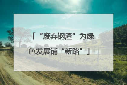 “废弃钢渣”为绿色发展铺“新路”