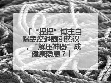 “捏捏”博主自曝患癌退圈引热议，“解压神器”成健康隐患？