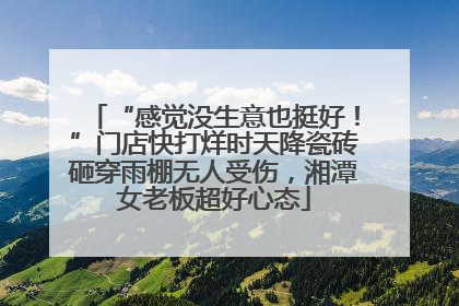 “感觉没生意也挺好！”门店快打烊时天降瓷砖砸穿雨棚无人受伤，湘潭女老板超好心态