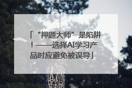 “押题大师”是陷阱！——选择AI学习产品时应避免被误导