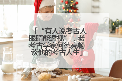 “有人说考古人眼睛能透视”，老考古学家何德亮畅谈他的考古人生