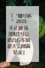 “椰号杯”2025不止骑·环溧阳1号公路自行车骑游大会圆满结束