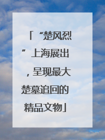 “楚风烈”上海展出，呈现最大楚墓追回的精品文物