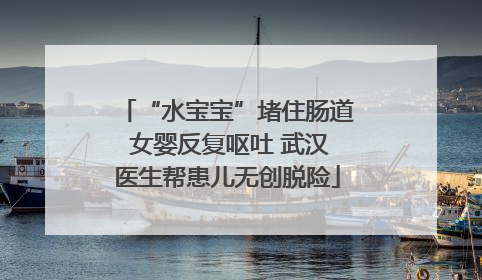“水宝宝”堵住肠道 女婴反复呕吐 武汉医生帮患儿无创脱险