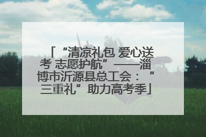 “清凉礼包 爱心送考 志愿护航”——淄博市沂源县总工会：“三重礼”助力高考季