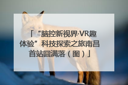 “脑控新视界·VR趣体验”科技探索之旅南昌首站圆满落（图）