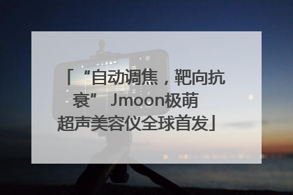 “自动调焦，靶向抗衰” Jmoon极萌超声美容仪全球首发