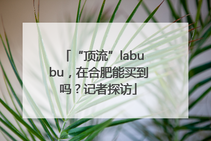 “顶流”labubu，在合肥能买到吗？记者探访