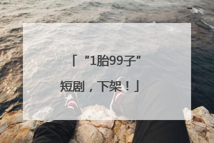 “1胎99子”短剧，下架！