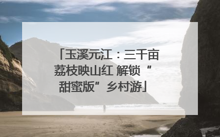玉溪元江：三千亩荔枝映山红 解锁“甜蜜版”乡村游
