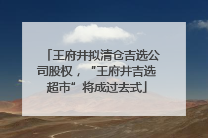 王府井拟清仓吉选公司股权，“王府井吉选超市”将成过去式