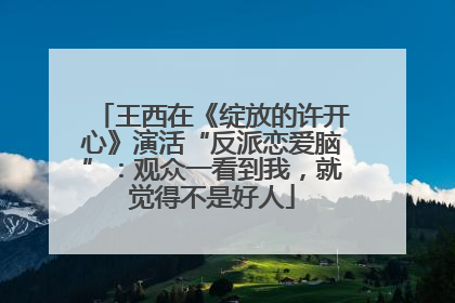 王西在《绽放的许开心》演活“反派恋爱脑”：观众一看到我，就觉得不是好人