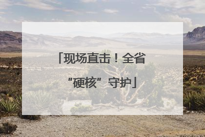 现场直击！全省“硬核”守护
