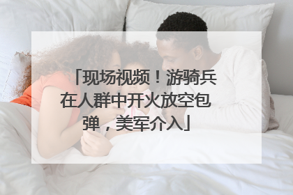 现场视频！游骑兵在人群中开火放空包弹，美军介入
