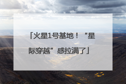 火星1号基地！“星际穿越”感拉满了
