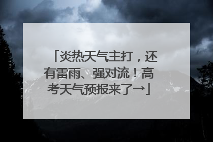 炎热天气主打，还有雷雨、强对流！高考天气预报来了→