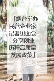 烟台举办民营企业家记者见面会 分享创业历程高质量发展政策