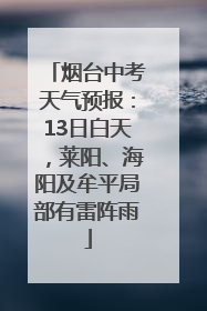 烟台中考天气预报：13日白天，莱阳、海阳及牟平局部有雷阵雨