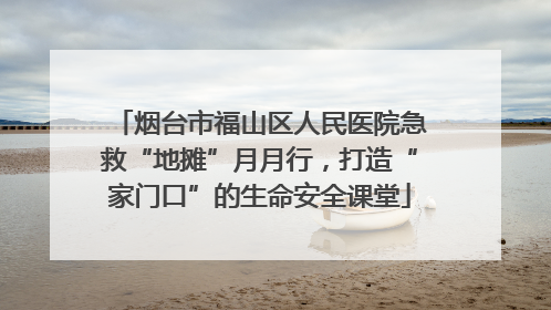烟台市福山区人民医院急救“地摊”月月行，打造“家门口”的生命安全课堂