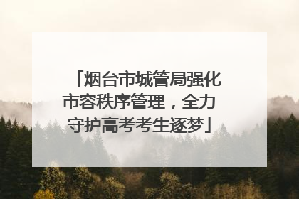 烟台市城管局强化市容秩序管理，全力守护高考考生逐梦