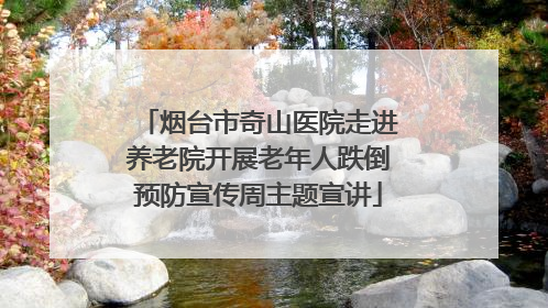 烟台市奇山医院走进养老院开展老年人跌倒预防宣传周主题宣讲