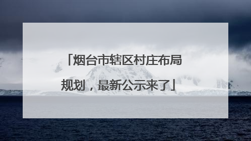 烟台市辖区村庄布局规划，最新公示来了