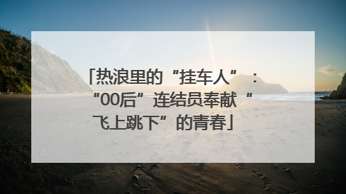 热浪里的“挂车人”：“00后”连结员奉献“飞上跳下”的青春