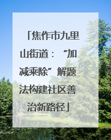 焦作市九里山街道：“加减乘除”解题法构建社区善治新路径